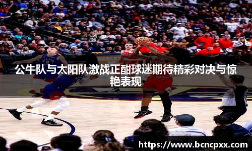 公牛队与太阳队激战正酣球迷期待精彩对决与惊艳表现